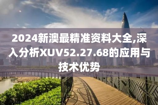 2024新澳最精準(zhǔn)資料大全,深入分析XUV52.27.68的應(yīng)用與技術(shù)優(yōu)勢