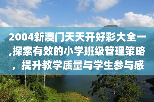 2004新澳門天天開好彩大全一,探索有效的小學(xué)班級(jí)管理策略，提升教學(xué)質(zhì)量與學(xué)生參與感
