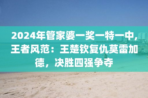 2024年管家婆一獎一特一中,王者風范：王楚欽復仇莫雷加德，決勝四強爭奪