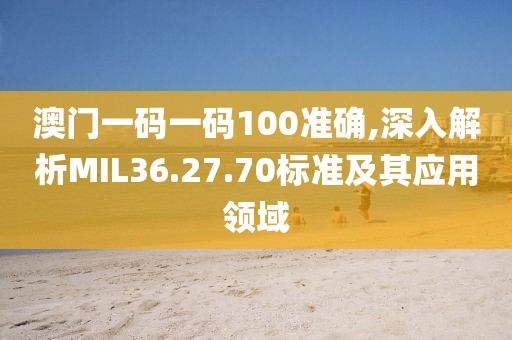 澳門(mén)一碼一碼100準(zhǔn)確,深入解析MIL36.27.70標(biāo)準(zhǔn)及其應(yīng)用領(lǐng)域