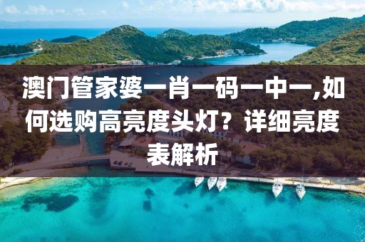 澳門(mén)管家婆一肖一碼一中一,如何選購(gòu)高亮度頭燈？詳細(xì)亮度表解析