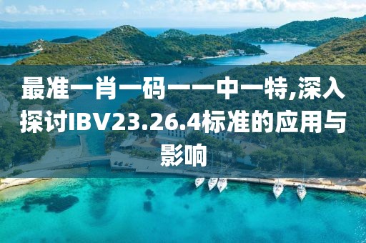 最準(zhǔn)一肖一碼一一中一特,深入探討IBV23.26.4標(biāo)準(zhǔn)的應(yīng)用與影響