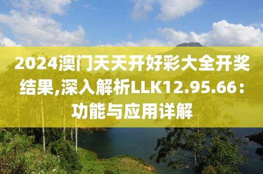 2024澳門(mén)天天開(kāi)好彩大全開(kāi)獎(jiǎng)結(jié)果,深入解析LLK12.95.66：功能與應(yīng)用詳解