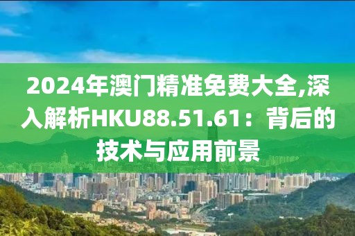 2024年澳門精準(zhǔn)免費(fèi)大全,深入解析HKU88.51.61：背后的技術(shù)與應(yīng)用前景