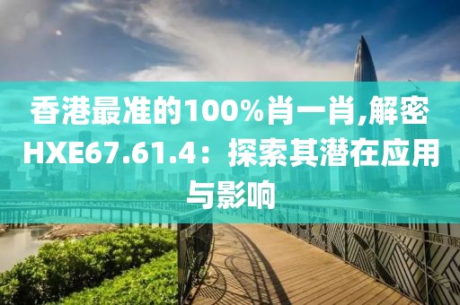 香港最準(zhǔn)的100%肖一肖,解密HXE67.61.4：探索其潛在應(yīng)用與影響