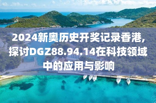 2024新奧歷史開獎記錄香港,探討DGZ88.94.14在科技領域中的應用與影響