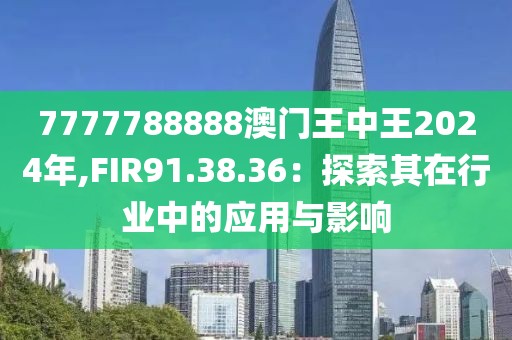 7777788888澳門王中王2024年,FIR91.38.36：探索其在行業(yè)中的應(yīng)用與影響