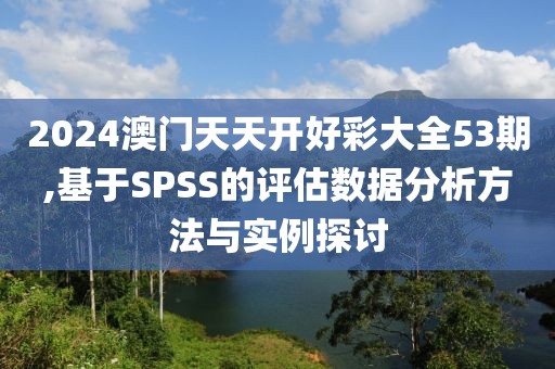 2024澳門天天開好彩大全53期,基于SPSS的評(píng)估數(shù)據(jù)分析方法與實(shí)例探討
