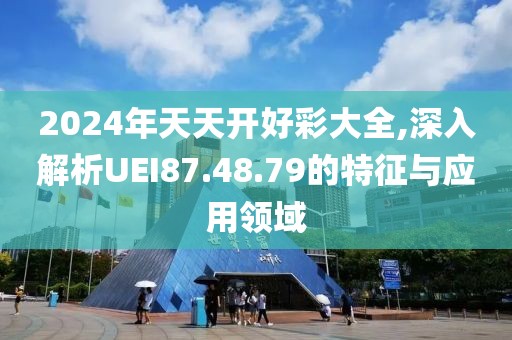 2024年天天開好彩大全,深入解析UEI87.48.79的特征與應(yīng)用領(lǐng)域