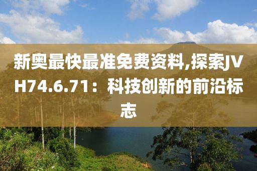 新奧最快最準(zhǔn)免費資料,探索JVH74.6.71：科技創(chuàng)新的前沿標(biāo)志