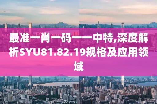 最準一肖一碼一一中特,深度解析SYU81.82.19規(guī)格及應用領域