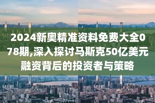 2024新奧精準資料免費大全078期,深入探討馬斯克50億美元融資背后的投資者與策略