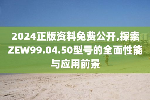 2024正版資料免費公開,探索ZEW99.04.50型號的全面性能與應(yīng)用前景