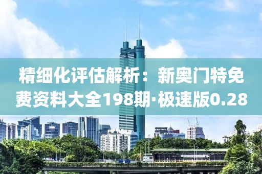 精細化評估解析：新奧門特免費資料大全198期·極速版0.28