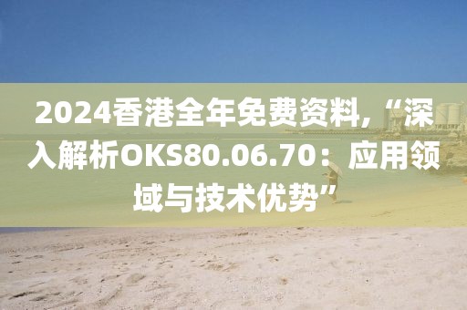 2024香港全年免費資料,“深入解析OKS80.06.70：應用領(lǐng)域與技術(shù)優(yōu)勢”