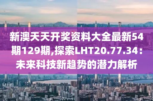 新澳天天開獎(jiǎng)資料大全最新54期129期,探索LHT20.77.34：未來(lái)科技新趨勢(shì)的潛力解析