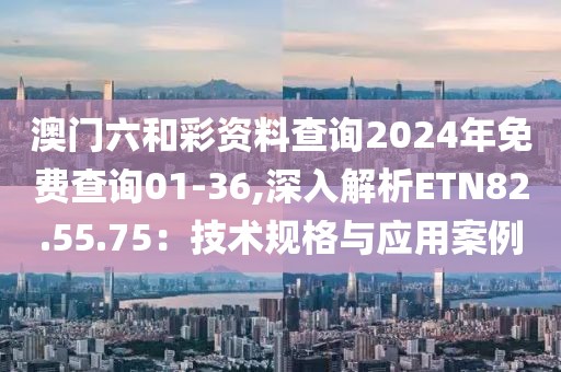 澳門(mén)六和彩資料查詢(xún)2024年免費(fèi)查詢(xún)01-36,深入解析ETN82.55.75：技術(shù)規(guī)格與應(yīng)用案例