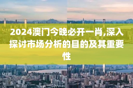 2024澳門今晚必開一肖,深入探討市場(chǎng)分析的目的及其重要性