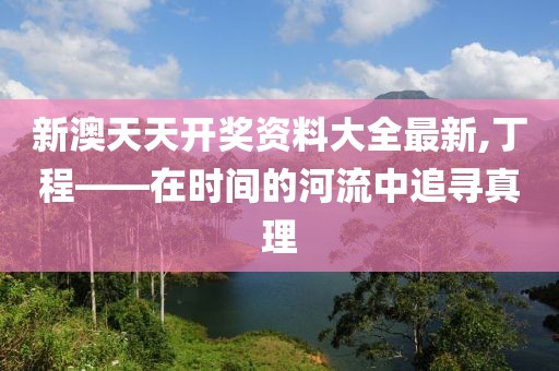 新澳天天開獎資料大全最新,丁程——在時間的河流中追尋真理