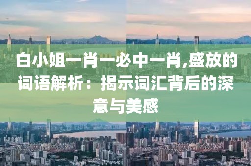 白小姐一肖一必中一肖,盛放的詞語解析：揭示詞匯背后的深意與美感