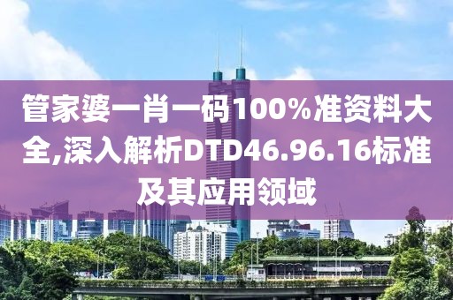 管家婆一肖一碼100%準(zhǔn)資料大全,深入解析DTD46.96.16標(biāo)準(zhǔn)及其應(yīng)用領(lǐng)域