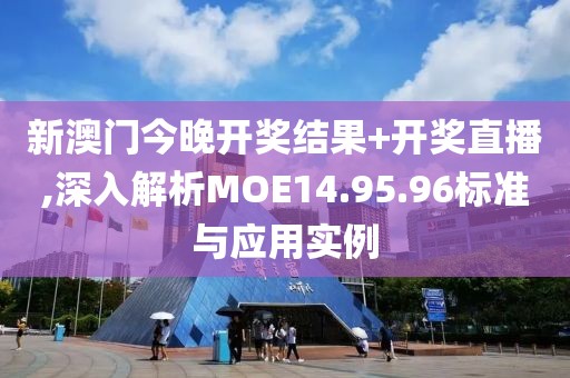 新澳門今晚開獎(jiǎng)結(jié)果+開獎(jiǎng)直播,深入解析MOE14.95.96標(biāo)準(zhǔn)與應(yīng)用實(shí)例