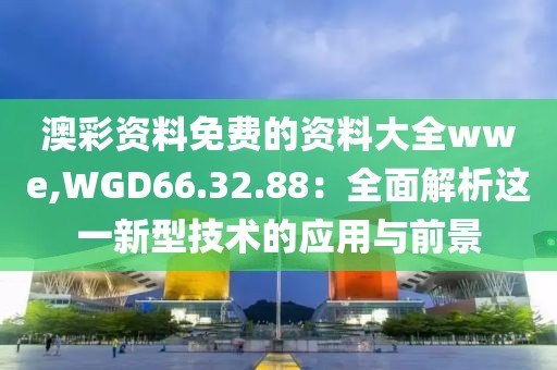 澳彩資料免費(fèi)的資料大全wwe,WGD66.32.88：全面解析這一新型技術(shù)的應(yīng)用與前景