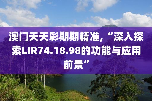 澳門天天彩期期精準(zhǔn),“深入探索LIR74.18.98的功能與應(yīng)用前景”