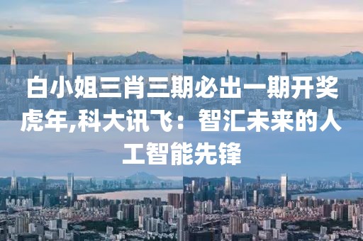 白小姐三肖三期必出一期開獎(jiǎng)虎年,科大訊飛：智匯未來的人工智能先鋒