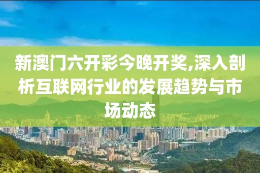 新澳門(mén)六開(kāi)彩今晚開(kāi)獎(jiǎng),深入剖析互聯(lián)網(wǎng)行業(yè)的發(fā)展趨勢(shì)與市場(chǎng)動(dòng)態(tài)