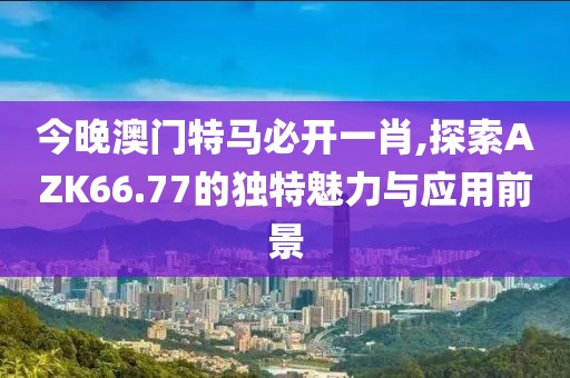 今晚澳門特馬必開一肖,探索AZK66.77的獨特魅力與應(yīng)用前景
