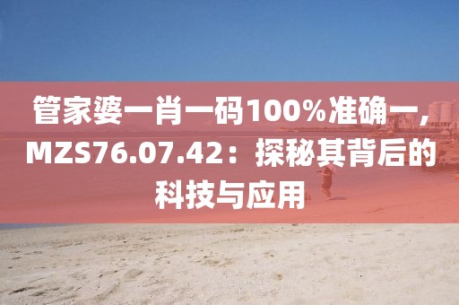 管家婆一肖一碼100%準(zhǔn)確一,MZS76.07.42：探秘其背后的科技與應(yīng)用