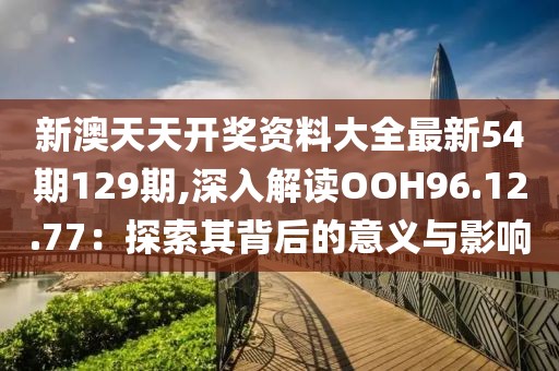 新澳天天開獎資料大全最新54期129期,深入解讀OOH96.12.77：探索其背后的意義與影響