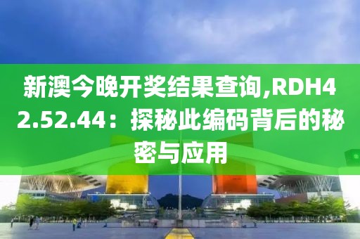 新澳今晚開獎結(jié)果查詢,RDH42.52.44：探秘此編碼背后的秘密與應(yīng)用