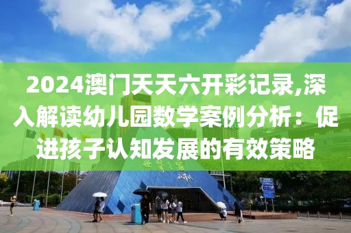 2024澳門(mén)天天六開(kāi)彩記錄,深入解讀幼兒園數(shù)學(xué)案例分析：促進(jìn)孩子認(rèn)知發(fā)展的有效策略