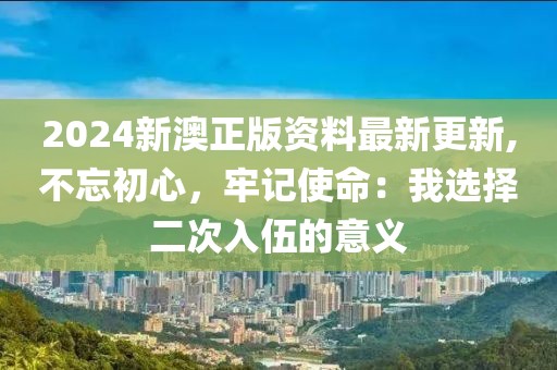 2024新澳正版資料最新更新,不忘初心，牢記使命：我選擇二次入伍的意義