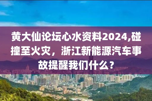 黃大仙論壇心水資料2024,碰撞至火災(zāi)，浙江新能源汽車事故提醒我們什么？