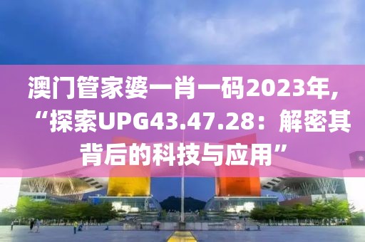 澳門(mén)管家婆一肖一碼2023年,“探索UPG43.47.28：解密其背后的科技與應(yīng)用”