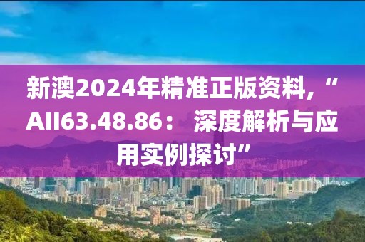 新澳2024年精準(zhǔn)正版資料,“AII63.48.86： 深度解析與應(yīng)用實(shí)例探討”