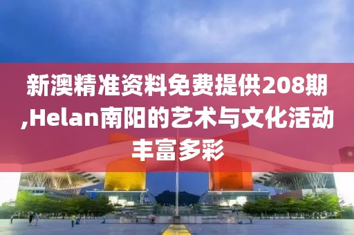 新澳精準資料免費提供208期,Helan南陽的藝術(shù)與文化活動豐富多彩
