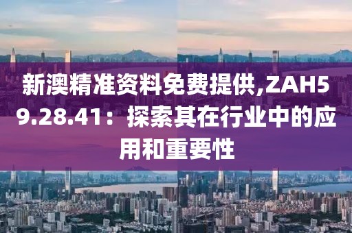 新澳精準資料免費提供,ZAH59.28.41：探索其在行業(yè)中的應用和重要性