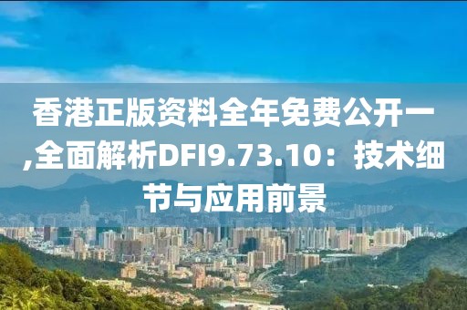 香港正版資料全年免費(fèi)公開一,全面解析DFI9.73.10：技術(shù)細(xì)節(jié)與應(yīng)用前景