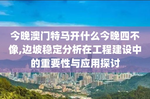 今晚澳門特馬開什么今晚四不像,邊坡穩(wěn)定分析在工程建設(shè)中的重要性與應(yīng)用探討