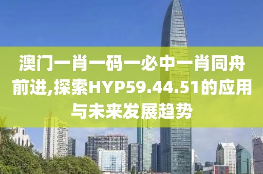 澳門(mén)一肖一碼一必中一肖同舟前進(jìn),探索HYP59.44.51的應(yīng)用與未來(lái)發(fā)展趨勢(shì)