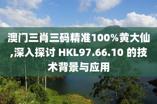 澳門(mén)三肖三碼精準(zhǔn)100%黃大仙,深入探討 HKL97.66.10 的技術(shù)背景與應(yīng)用