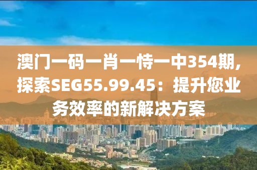 澳門(mén)一碼一肖一恃一中354期,探索SEG55.99.45：提升您業(yè)務(wù)效率的新解決方案