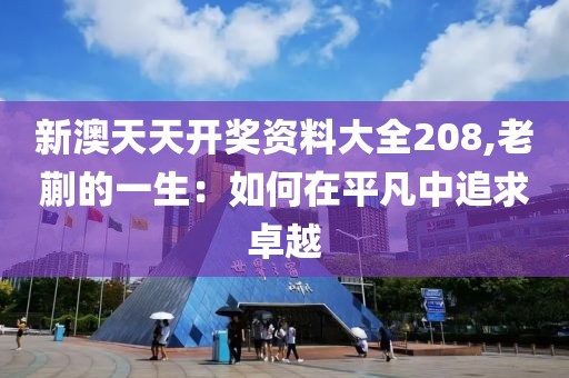 新澳天天開獎(jiǎng)資料大全208,老蒯的一生：如何在平凡中追求卓越