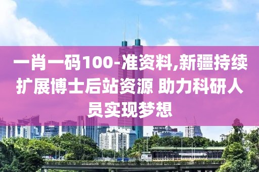 一肖一碼100-準(zhǔn)資料,新疆持續(xù)擴(kuò)展博士后站資源 助力科研人員實(shí)現(xiàn)夢(mèng)想