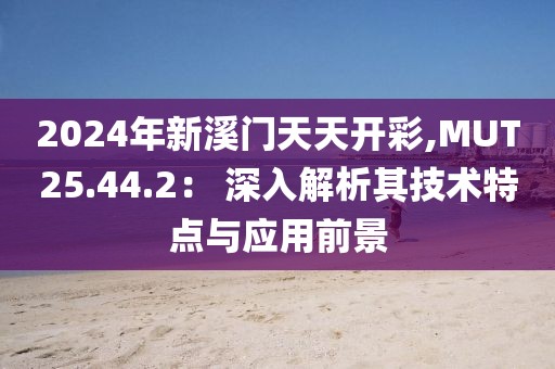 2024年新溪門天天開彩,MUT25.44.2： 深入解析其技術(shù)特點與應用前景