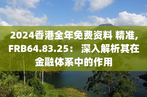 2024香港全年免費(fèi)資料 精準(zhǔn),FRB64.83.25： 深入解析其在金融體系中的作用